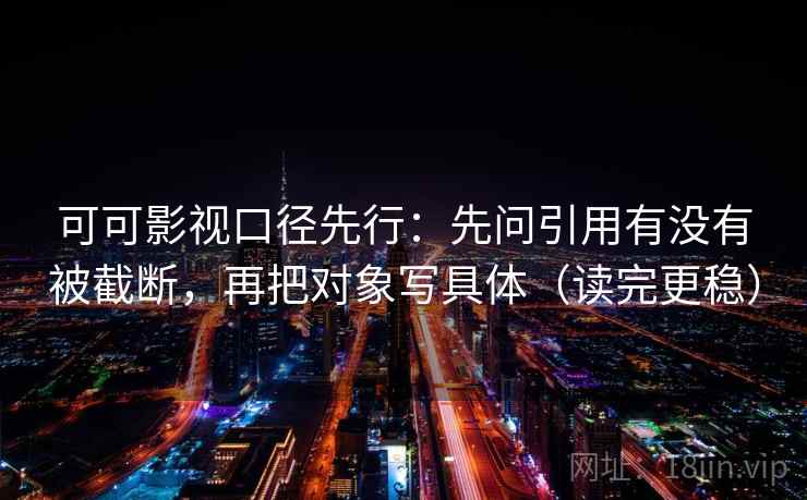 可可影视口径先行:先问引用有没有被截断,再把对象写具体(读完更稳) 可可影视口径先行:先问引用有没有被截断,再把对象写具体(读完更稳)