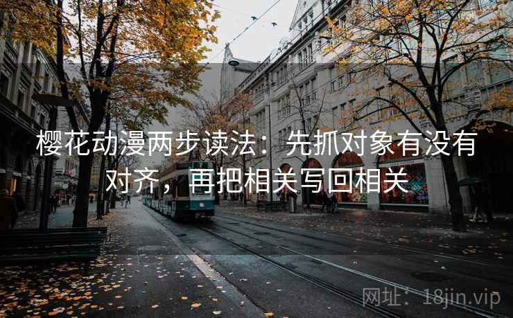 樱花动漫两步读法:先抓对象有没有对齐,再把相关写回相关 樱花动漫两步读法:先抓对象有没有对齐,再把相关写回相关