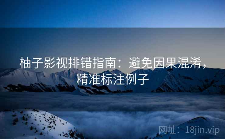 柚子影视排错指南：避免因果混淆，精准标注例子