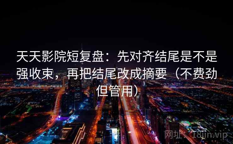 天天影院短复盘：先对齐结尾是不是强收束，再把结尾改成摘要（不费劲但管用）