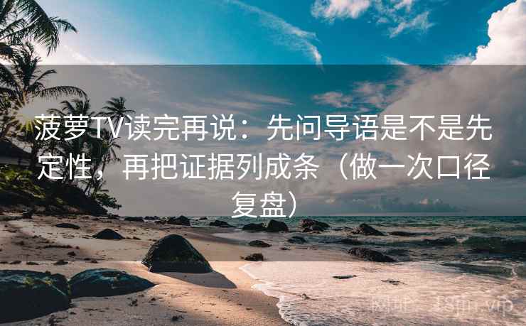 菠萝TV读完再说：先问导语是不是先定性，再把证据列成条（做一次口径复盘）