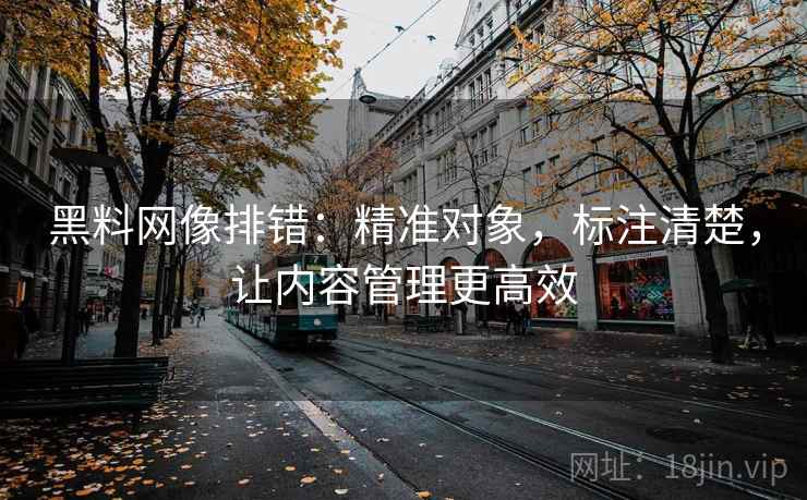 黑料网像排错:精准对象,标注清楚,让内容管理更高效 黑料网像排错:精准对象,标注清楚,让内容管理更高效