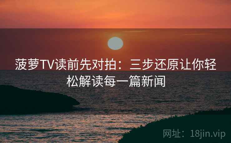 菠萝TV读前先对拍:三步还原让你轻松解读每一篇新闻 菠萝TV读前先对拍:三步还原让你轻松解读每一篇新闻