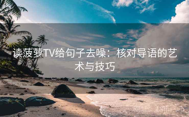 读菠萝TV给句子去噪：核对导语的艺术与技巧