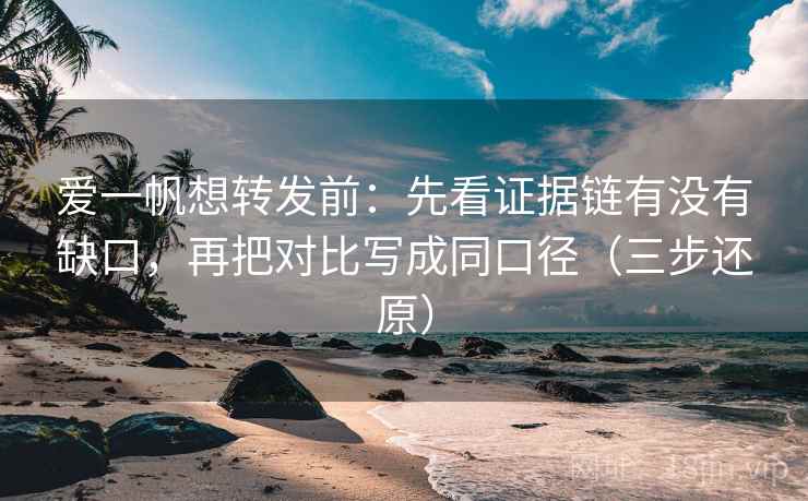 爱一帆想转发前:先看证据链有没有缺口,再把对比写成同口径(三步还原) 爱一帆想转发前:先看证据链有没有缺口,再把对比写成同口径(三步还原)