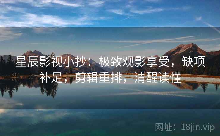 星辰影视小抄：极致观影享受，缺项补足，剪辑重排，清醒读懂