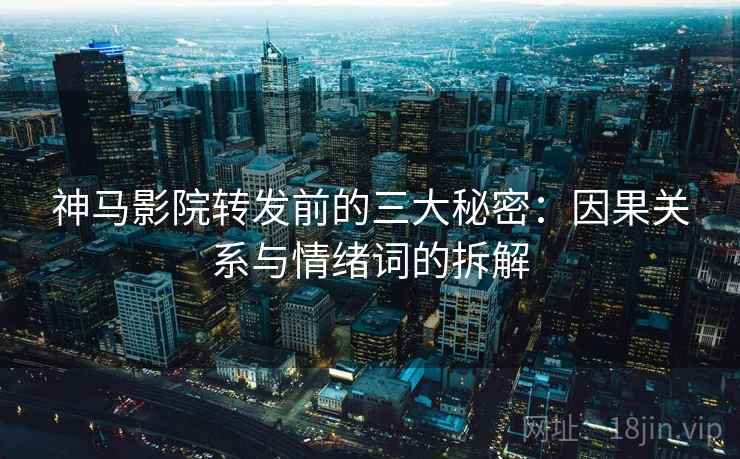 神马影院转发前的三大秘密：因果关系与情绪词的拆解