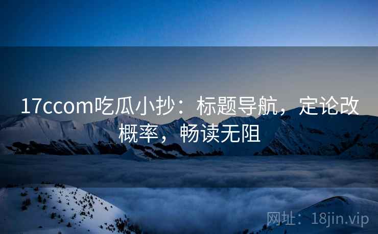 17ccom吃瓜小抄：标题导航，定论改概率，畅读无阻