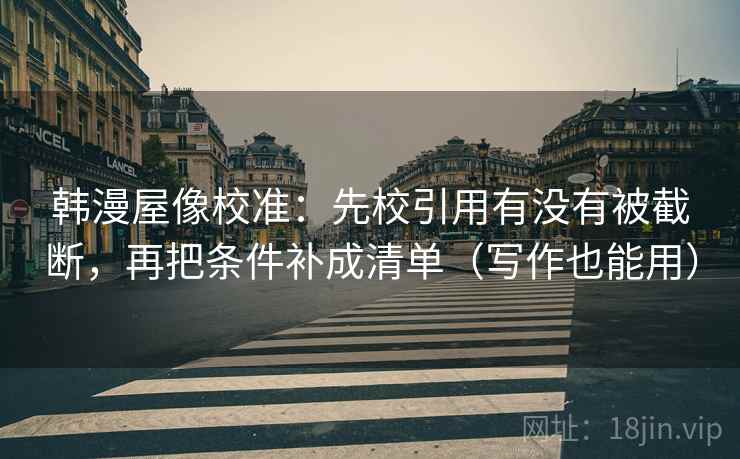 韩漫屋像校准:先校引用有没有被截断,再把条件补成清单(写作也能用) 韩漫屋像校准:先校引用有没有被截断,再把条件补成清单(写作也能用)
