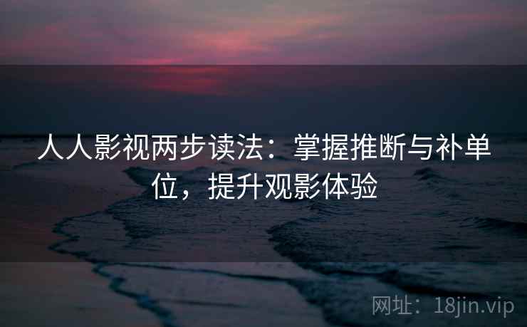 人人影视两步读法：掌握推断与补单位，提升观影体验