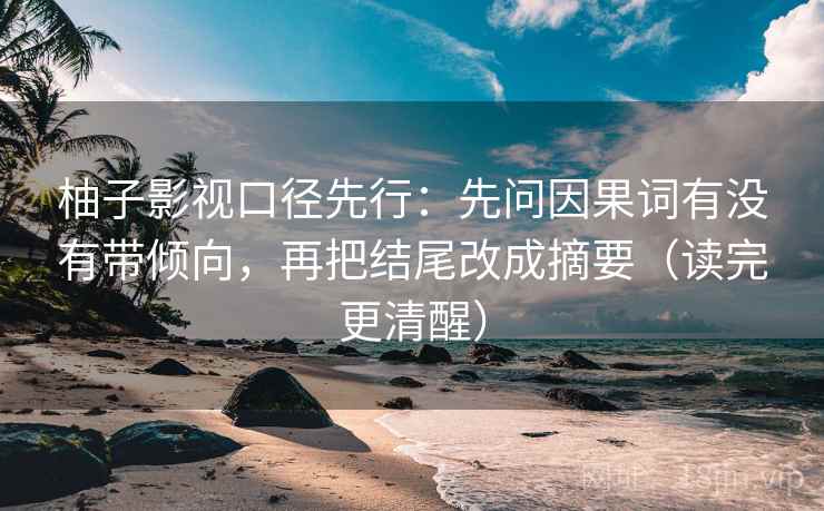 柚子影视口径先行：先问因果词有没有带倾向，再把结尾改成摘要（读完更清醒）