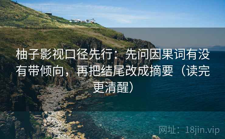 柚子影视口径先行：先问因果词有没有带倾向，再把结尾改成摘要（读完更清醒）