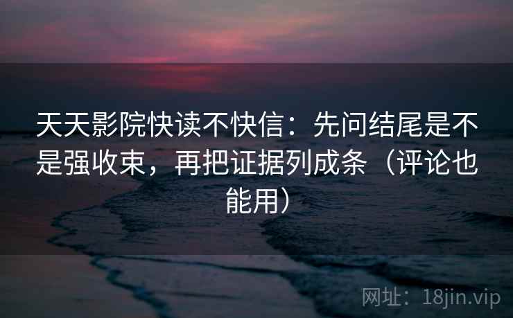 天天影院快读不快信：先问结尾是不是强收束，再把证据列成条（评论也能用）