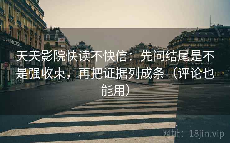 天天影院快读不快信：先问结尾是不是强收束，再把证据列成条（评论也能用）
