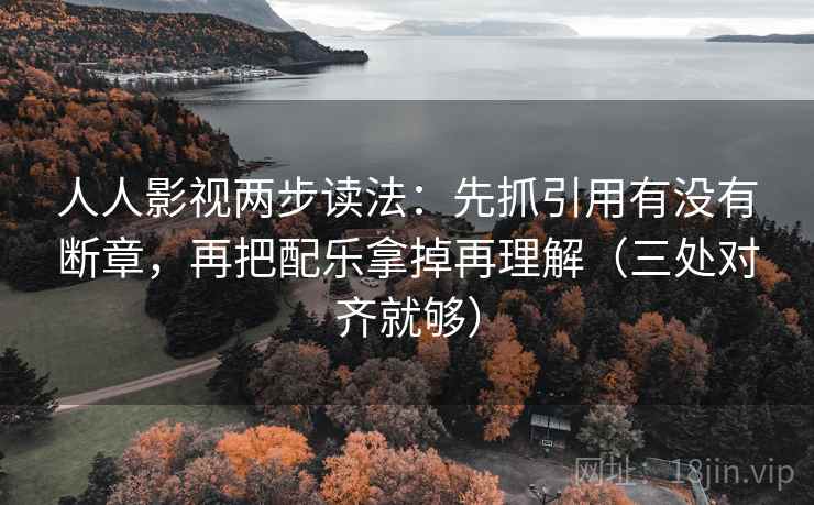 人人影视两步读法：先抓引用有没有断章，再把配乐拿掉再理解（三处对齐就够）