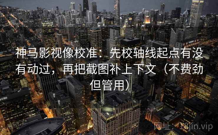 神马影视像校准：先校轴线起点有没有动过，再把截图补上下文（不费劲但管用）