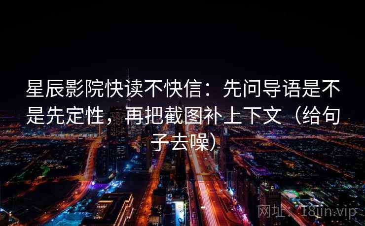 星辰影院快读不快信：先问导语是不是先定性，再把截图补上下文（给句子去噪）