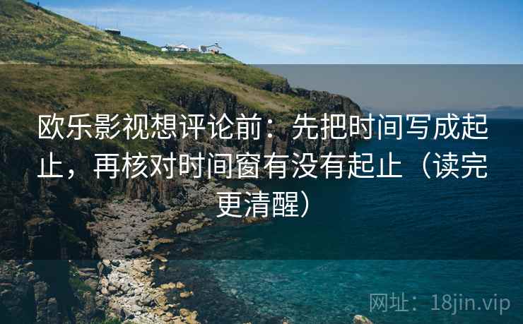 欧乐影视想评论前：先把时间写成起止，再核对时间窗有没有起止（读完更清醒）