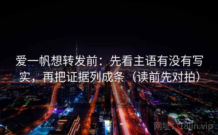 爱一帆想转发前:先看主语有没有写实,再把证据列成条(读前先对拍) 爱一帆想转发前:先看主语有没有写实,再把证据列成条(读前先对拍)