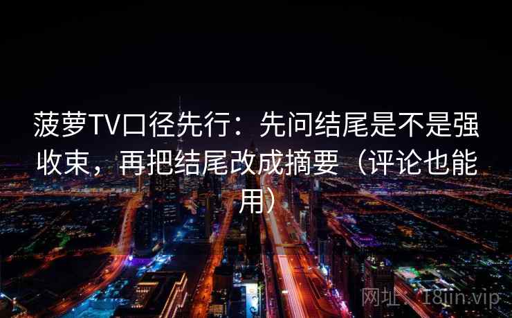 菠萝TV口径先行：先问结尾是不是强收束，再把结尾改成摘要（评论也能用）