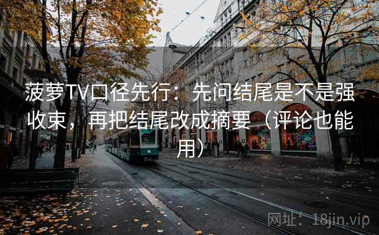 菠萝TV口径先行：先问结尾是不是强收束，再把结尾改成摘要（评论也能用）