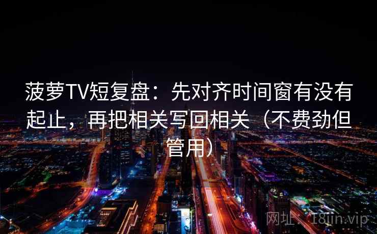 菠萝TV短复盘：先对齐时间窗有没有起止，再把相关写回相关（不费劲但管用）