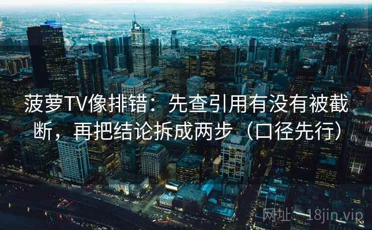 菠萝TV像排错：先查引用有没有被截断，再把结论拆成两步（口径先行）