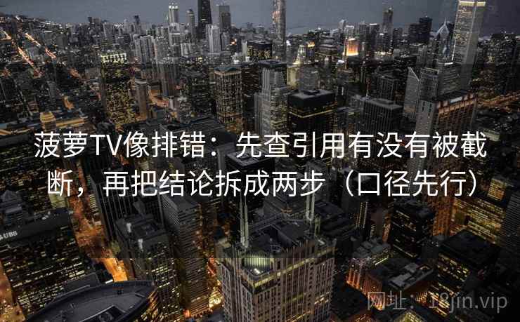 菠萝TV像排错:先查引用有没有被截断,再把结论拆成两步(口径先行)