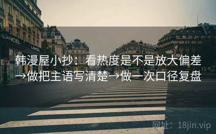 韩漫屋小抄：看热度是不是放大偏差→做把主语写清楚→做一次口径复盘