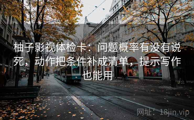 柚子影视体检卡：问题概率有没有说死，动作把条件补成清单，提示写作也能用
