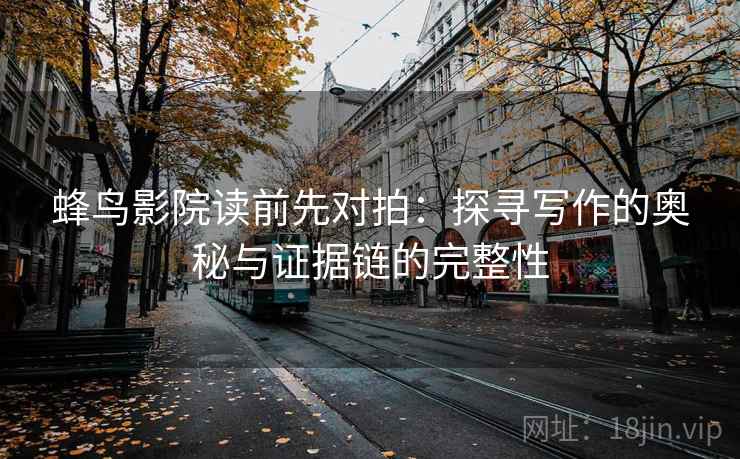 蜂鸟影院读前先对拍：探寻写作的奥秘与证据链的完整性