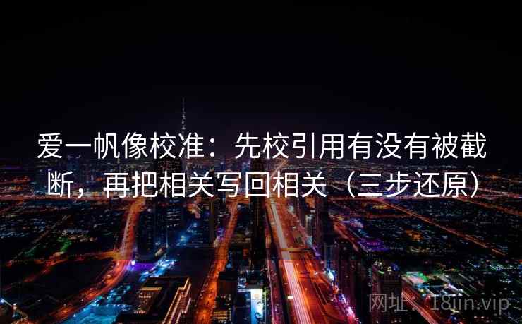 爱一帆像校准:先校引用有没有被截断,再把相关写回相关(三步还原) 爱一帆像校准:先校引用有没有被截断,再把相关写回相关(三步还原)