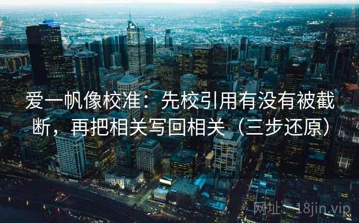 爱一帆像校准:先校引用有没有被截断,再把相关写回相关(三步还原) 爱一帆像校准:先校引用有没有被截断,再把相关写回相关(三步还原)