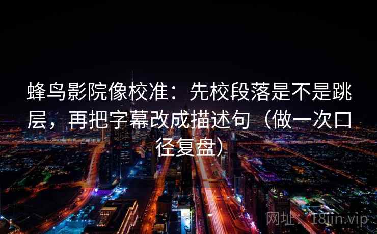 蜂鸟影院像校准:先校段落是不是跳层,再把字幕改成描述句(做一次口径复盘) 蜂鸟影院像校准:先校段落是不是跳层,再把字幕改成描述句(做一次口径复盘)