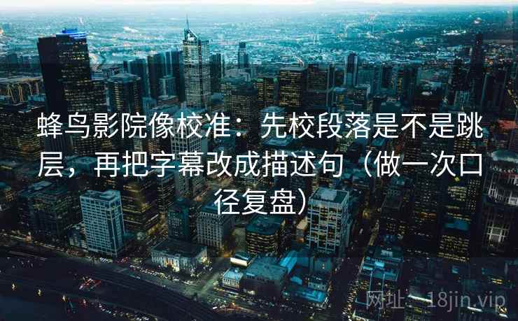 蜂鸟影院像校准:先校段落是不是跳层,再把字幕改成描述句(做一次口径复盘) 蜂鸟影院像校准:先校段落是不是跳层,再把字幕改成描述句(做一次口径复盘)