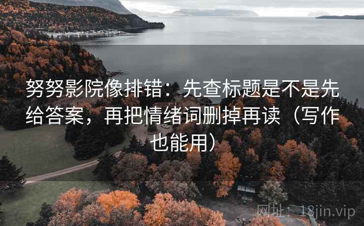 努努影院像排错：先查标题是不是先给答案，再把情绪词删掉再读（写作也能用）