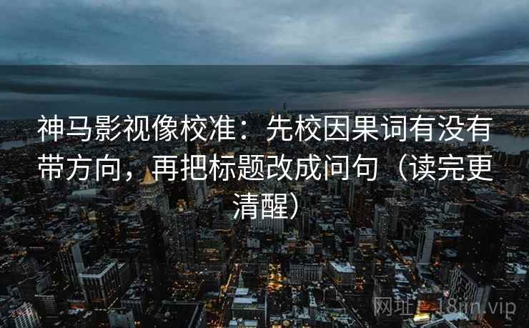 神马影视像校准：先校因果词有没有带方向，再把标题改成问句（读完更清醒）