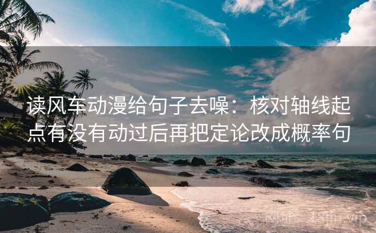 读风车动漫给句子去噪：核对轴线起点有没有动过后再把定论改成概率句