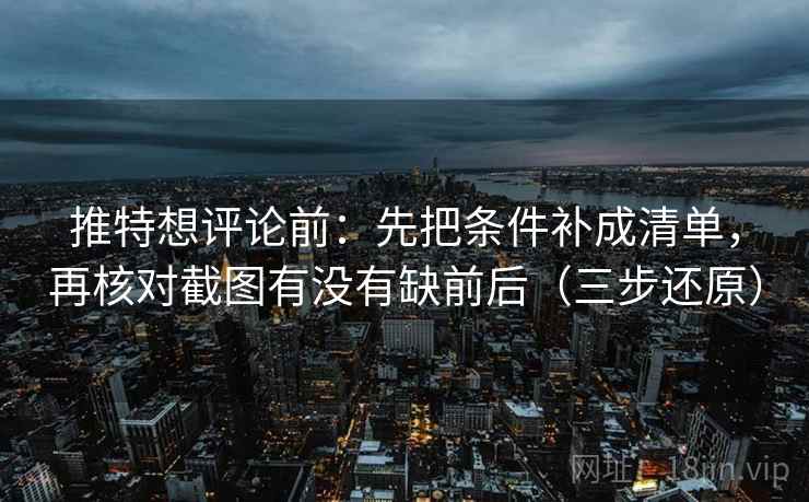 推特想评论前：先把条件补成清单，再核对截图有没有缺前后（三步还原）