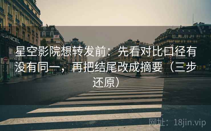 星空影院想转发前：先看对比口径有没有同一，再把结尾改成摘要（三步还原）