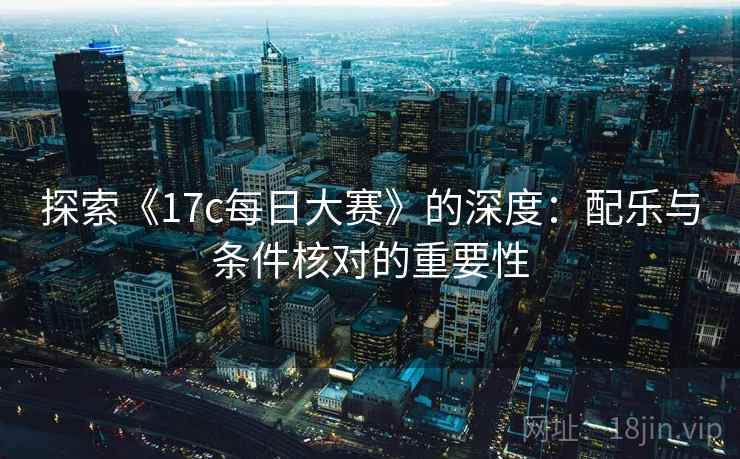 探索《17c每日大赛》的深度：配乐与条件核对的重要性