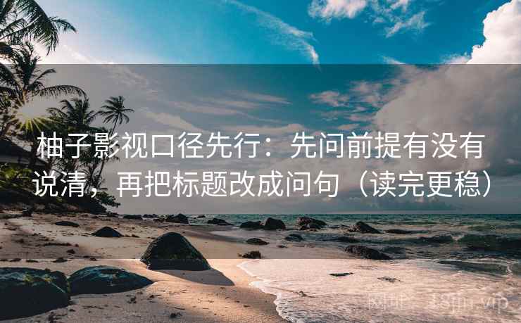 柚子影视口径先行：先问前提有没有说清，再把标题改成问句（读完更稳）