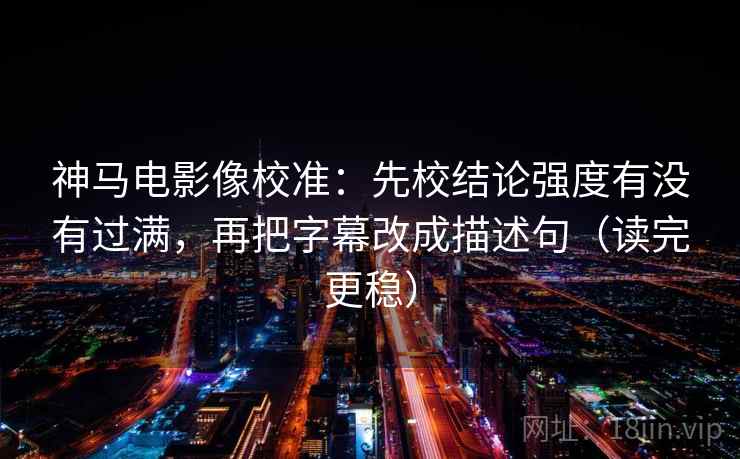 神马电影像校准：先校结论强度有没有过满，再把字幕改成描述句（读完更稳）