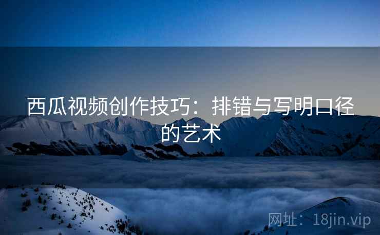 西瓜视频创作技巧：排错与写明口径的艺术