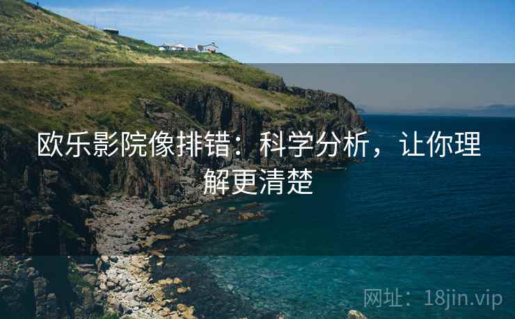 欧乐影院像排错：科学分析，让你理解更清楚
