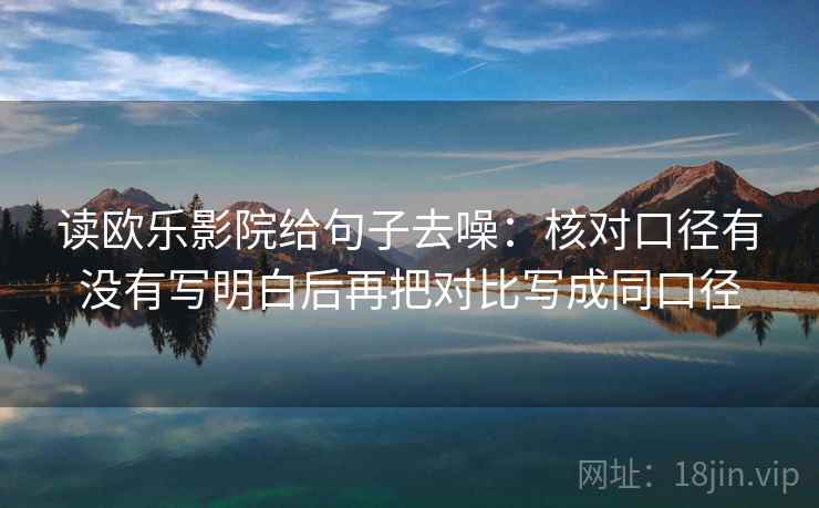 读欧乐影院给句子去噪：核对口径有没有写明白后再把对比写成同口径