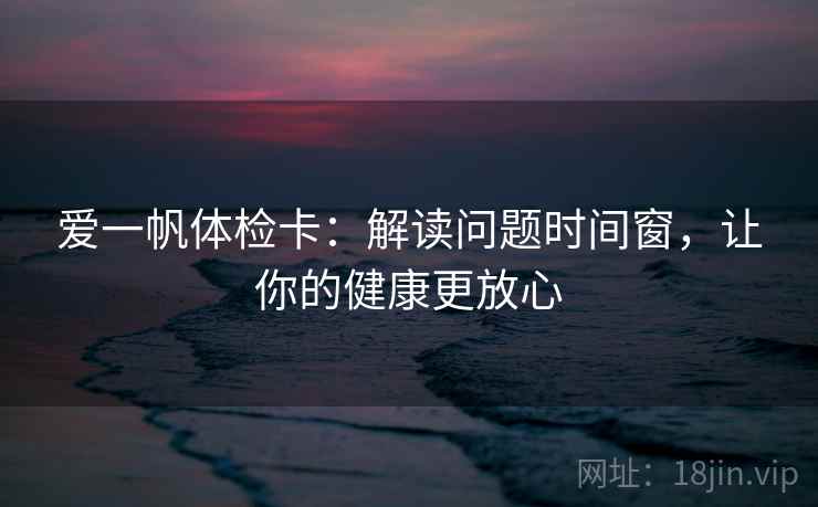 爱一帆体检卡：解读问题时间窗，让你的健康更放心
