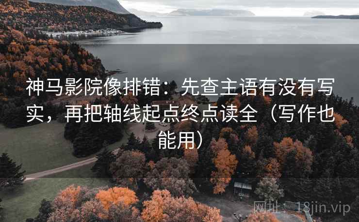 神马影院像排错：先查主语有没有写实，再把轴线起点终点读全（写作也能用）