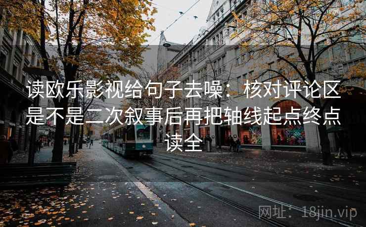 读欧乐影视给句子去噪：核对评论区是不是二次叙事后再把轴线起点终点读全