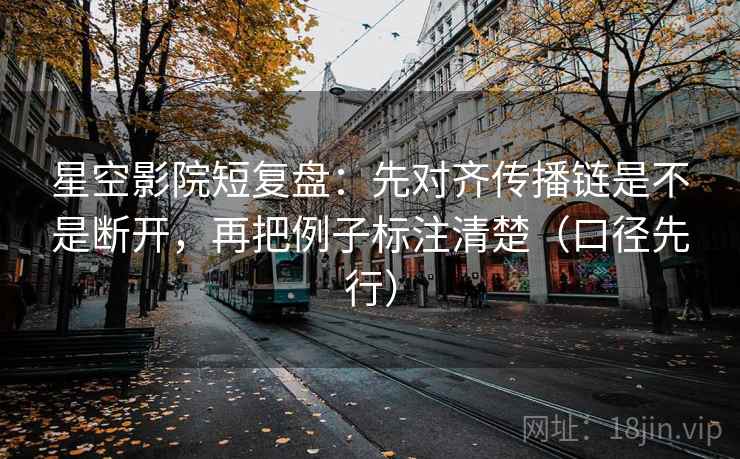 星空影院短复盘：先对齐传播链是不是断开，再把例子标注清楚（口径先行）